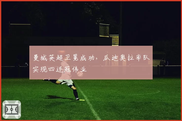 曼城英超卫冕成功，瓜迪奥拉率队实现四连冠伟业