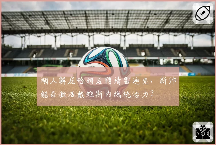 湖人解雇哈姆后聘请雷迪克，新帅能否激活戴维斯内线统治力？