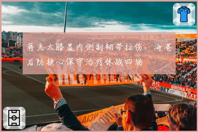 蒋光太膝盖内侧副韧带拉伤，海港后防核心保守治疗休战四场