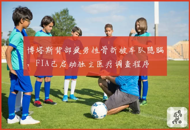 博塔斯背部疲劳性骨折被车队隐瞒,FIA已启动独立医疗调查程序