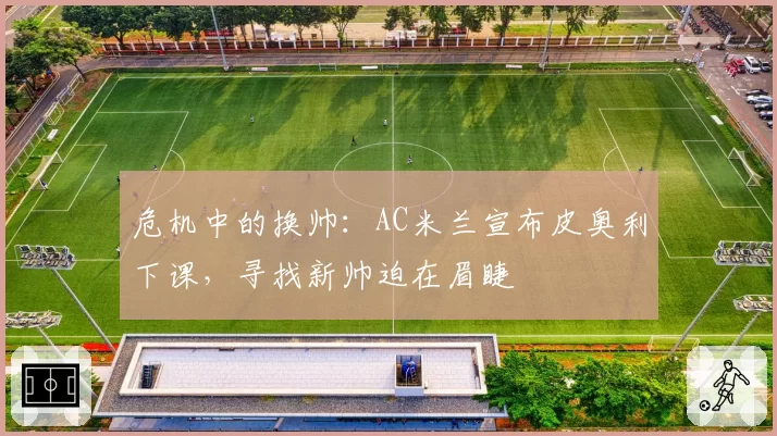 危机中的换帅：AC米兰宣布皮奥利下课，寻找新帅迫在眉睫