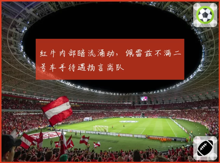 红牛内部暗流涌动,佩雷兹不满二号车手待遇扬言离队