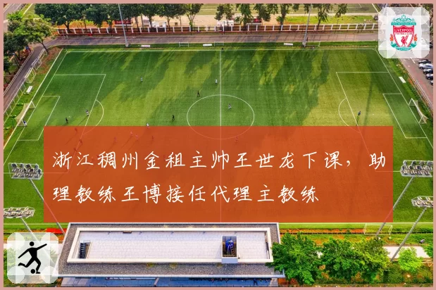 浙江稠州金租主帅王世龙下课,助理教练王博接任代理主教练