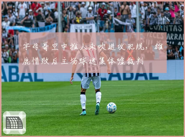 字母哥空中推人未吹进攻犯规,雄鹿惜败后主场球迷集体嘘裁判