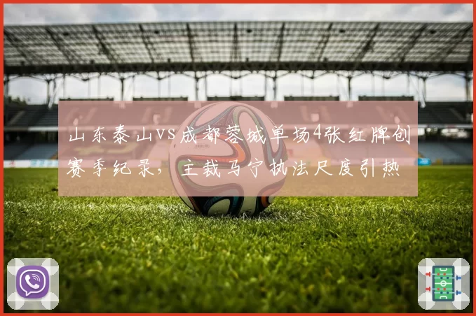 山东泰山vs成都蓉城单场4张红牌创赛季纪录，主裁马宁执法尺度引热议