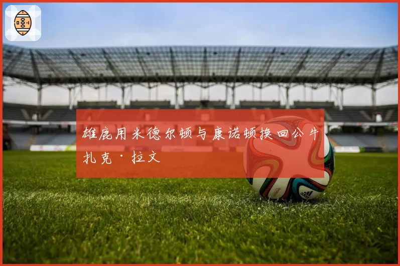 雄鹿用米德尔顿与康诺顿换回公牛扎克·拉文
