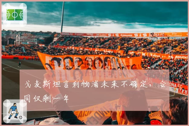 戈麦斯坦言利物浦未来不确定,合同仅剩一年