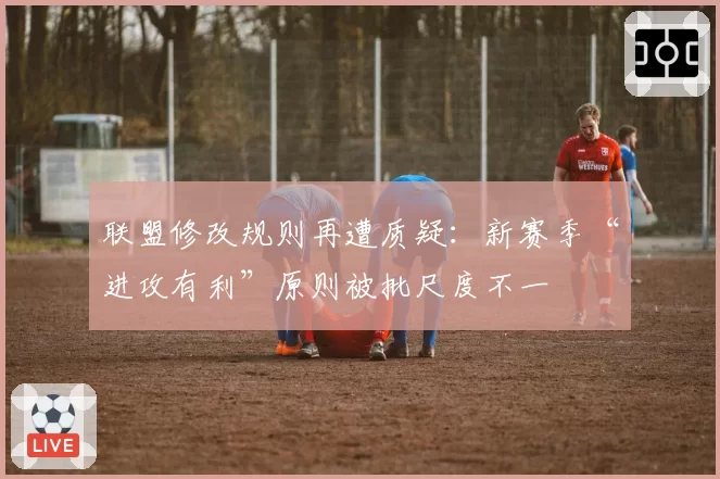 联盟修改规则再遭质疑：新赛季“进攻有利”原则被批尺度不一