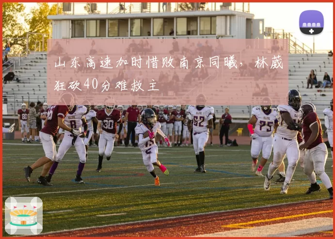 山东高速加时惜败南京同曦，林葳狂砍40分难救主