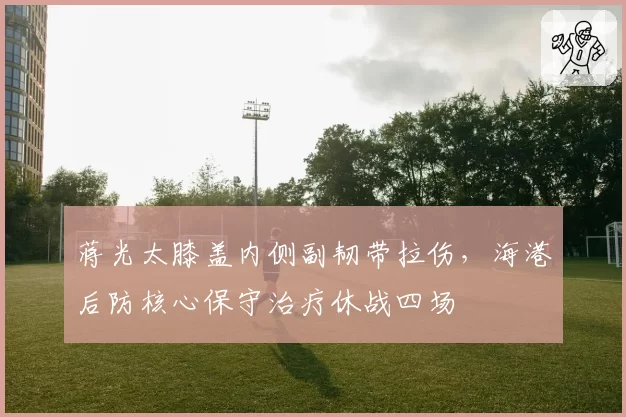 蒋光太膝盖内侧副韧带拉伤，海港后防核心保守治疗休战四场
