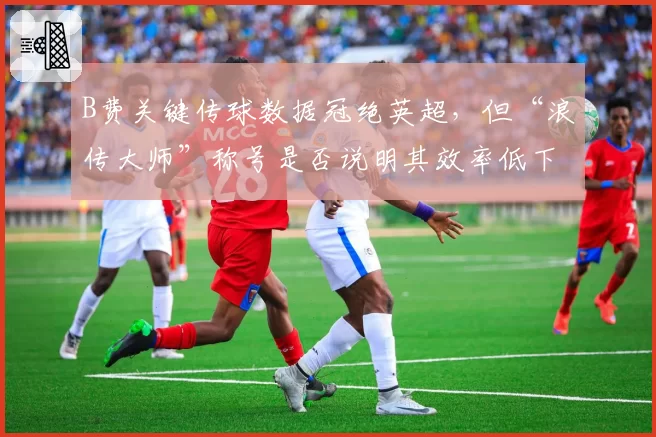 B费关键传球数据冠绝英超，但“浪传大师”称号是否说明其效率低下？