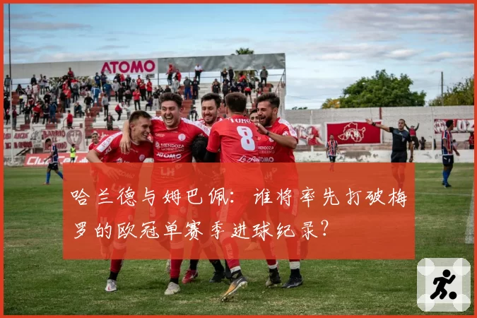 哈兰德与姆巴佩：谁将率先打破梅罗的欧冠单赛季进球纪录？