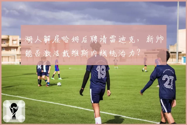 湖人解雇哈姆后聘请雷迪克，新帅能否激活戴维斯内线统治力？