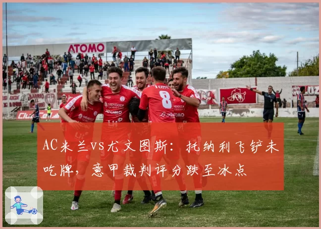 AC米兰vs尤文图斯：托纳利飞铲未吃牌，意甲裁判评分跌至冰点
