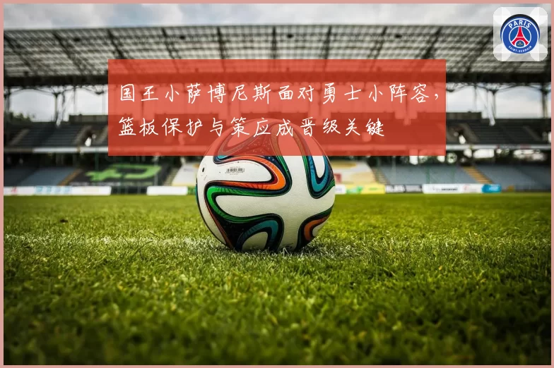 国王小萨博尼斯面对勇士小阵容，篮板保护与策应成晋级关键