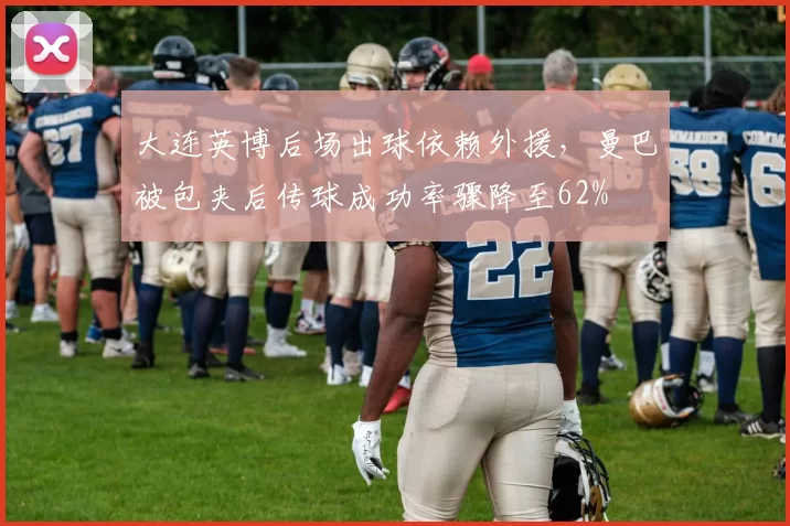 大连英博后场出球依赖外援，曼巴被包夹后传球成功率骤降至62%