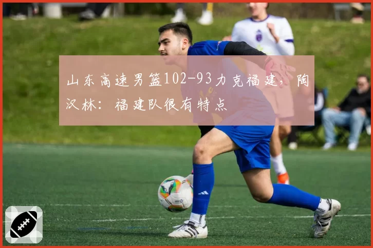 山东高速男篮102-93力克福建，陶汉林：福建队很有特点