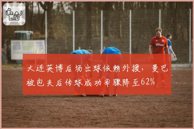 大连英博后场出球依赖外援，曼巴被包夹后传球成功率骤降至62%