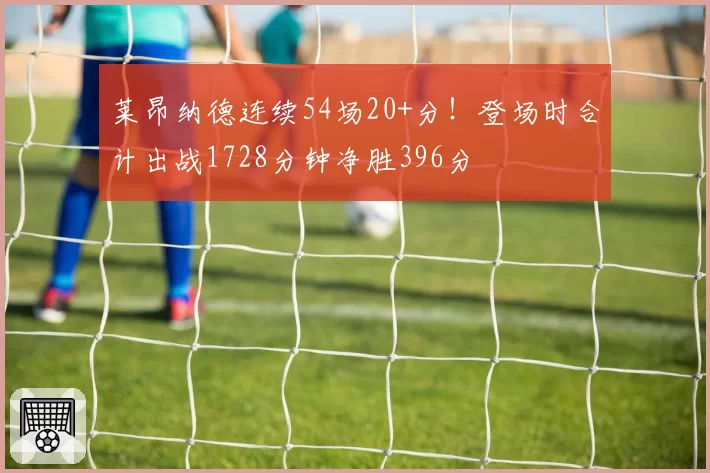 莱昂纳德连续54场20+分！登场时合计出战1728分钟净胜396分