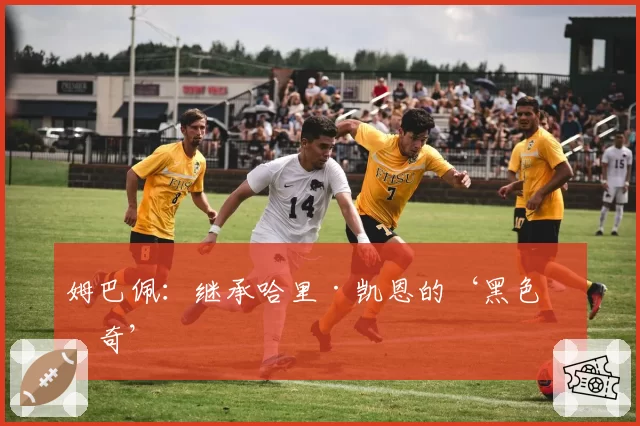 姆巴佩:继承哈里·凯恩的‘黑色传奇’