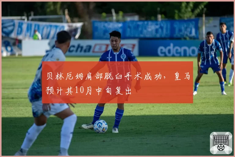 贝林厄姆肩部脱臼手术成功，皇马预计其10月中旬复出
