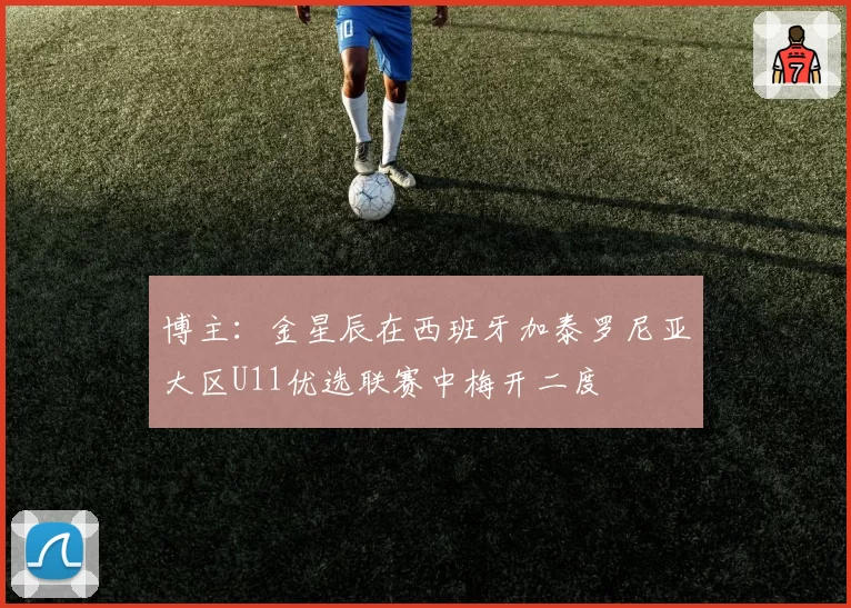 博主：金星辰在西班牙加泰罗尼亚大区U11优选联赛中梅开二度