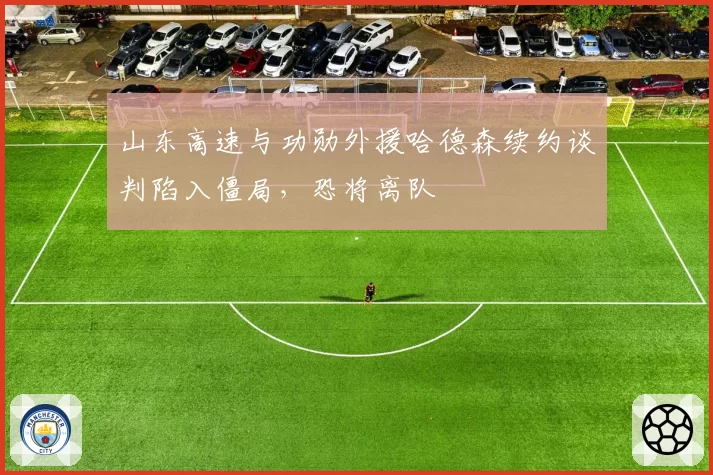山东高速与功勋外援哈德森续约谈判陷入僵局，恐将离队