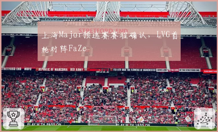 上海Major预选赛赛程确认,LVG首轮对阵FaZe