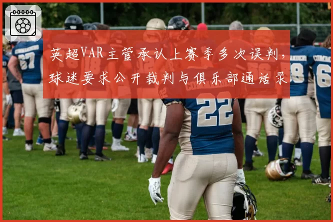 英超VAR主管承认上赛季多次误判,球迷要求公开裁判与俱乐部通话录音