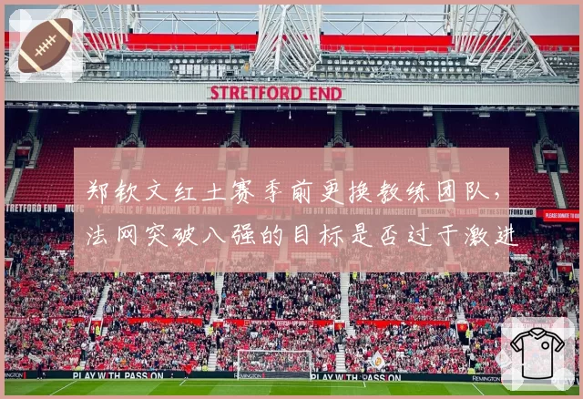 郑钦文红土赛季前更换教练团队，法网突破八强的目标是否过于激进？