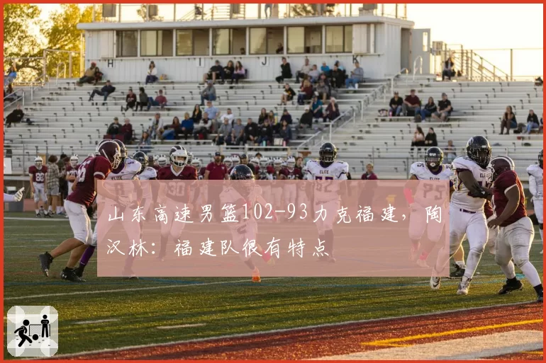 山东高速男篮102-93力克福建，陶汉林：福建队很有特点