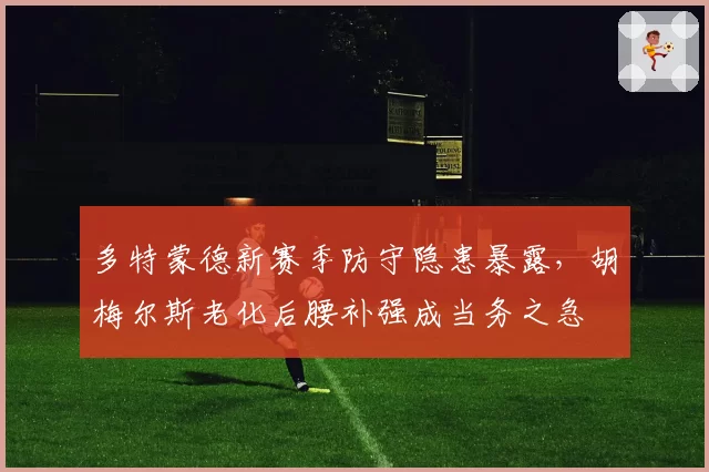 多特蒙德新赛季防守隐患暴露，胡梅尔斯老化后腰补强成当务之急