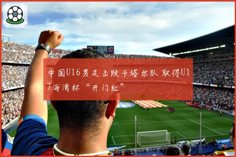 中国U16男足击败卡塔尔队 取得U17海湾杯“开门红”