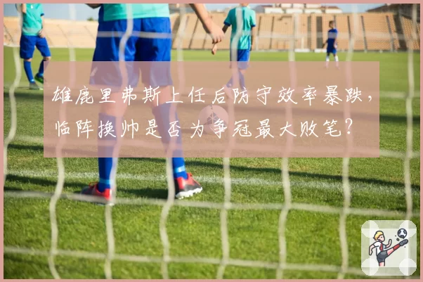 雄鹿里弗斯上任后防守效率暴跌，临阵换帅是否为争冠最大败笔？