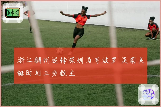 浙江稠州逆转深圳马可波罗 吴前关键时刻三分救主