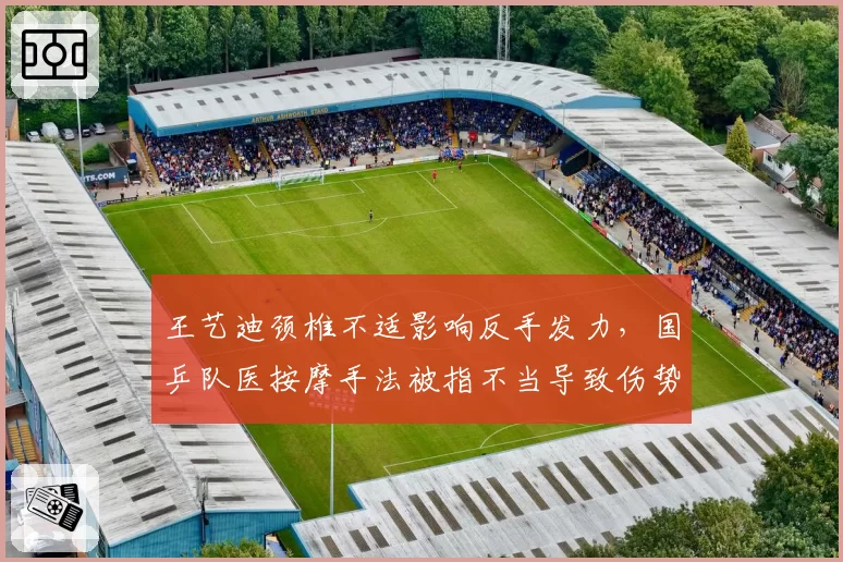 王艺迪颈椎不适影响反手发力,国乒队医按摩手法被指不当导致伤势加重