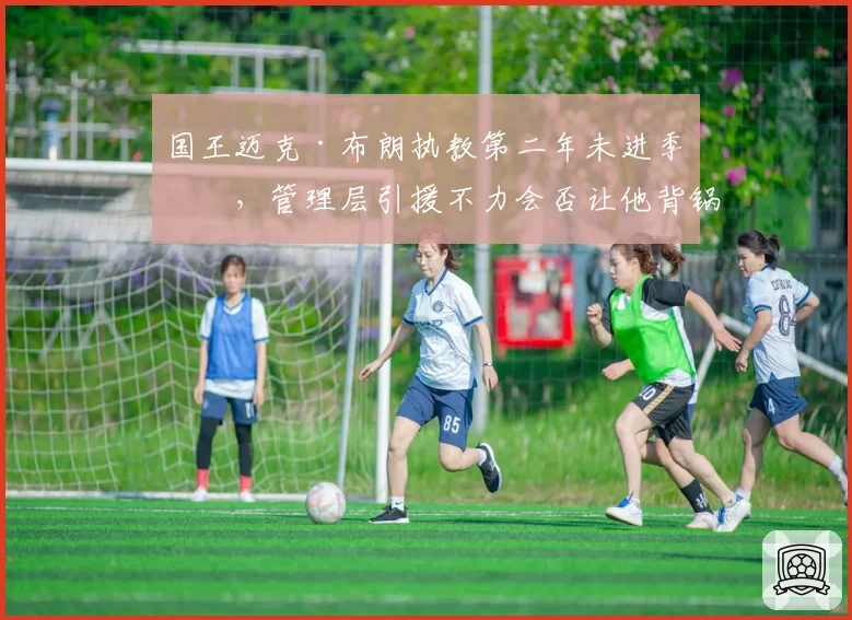 国王迈克·布朗执教第二年未进季后，管理层引援不力会否让他背锅下课？