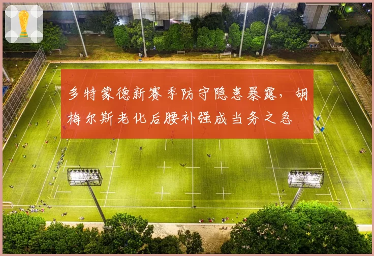 多特蒙德新赛季防守隐患暴露，胡梅尔斯老化后腰补强成当务之急