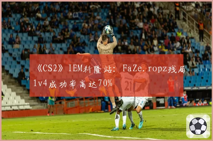 《CS2》IEM科隆站：FaZe.ropz残局1v4成功率高达70%