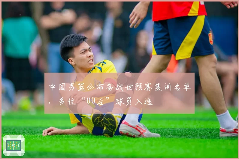 中国男篮公布备战世预赛集训名单,多位“00后”球员入选