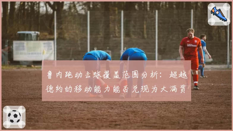 鲁内跑动击球覆盖范围分析：超越德约的移动能力能否兑现为大满贯？