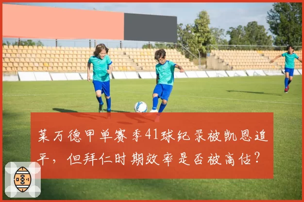 莱万德甲单赛季41球纪录被凯恩追平,但拜仁时期效率是否被高估?