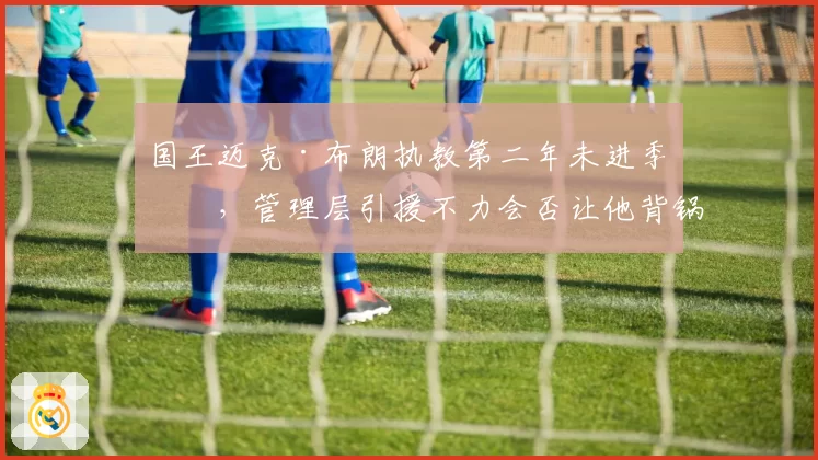 国王迈克·布朗执教第二年未进季后，管理层引援不力会否让他背锅下课？