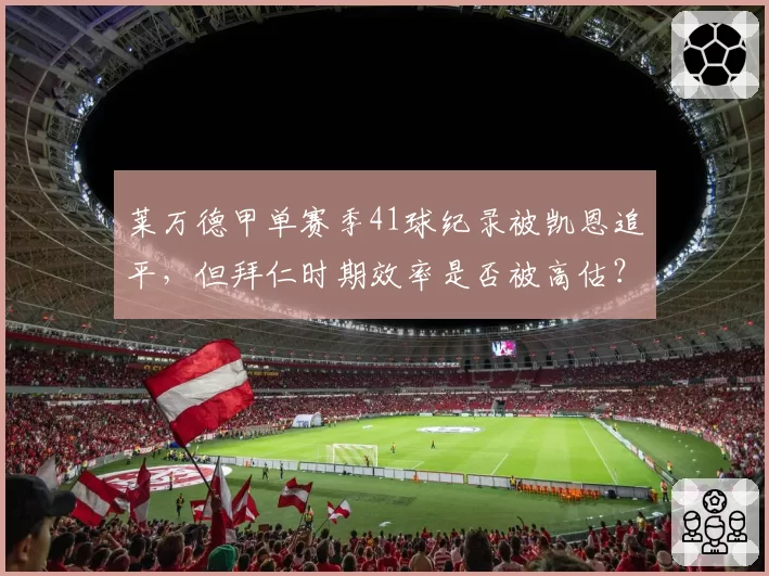 莱万德甲单赛季41球纪录被凯恩追平,但拜仁时期效率是否被高估?