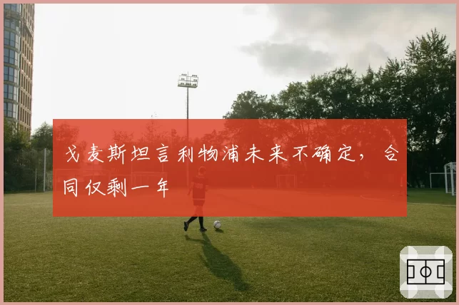 戈麦斯坦言利物浦未来不确定,合同仅剩一年