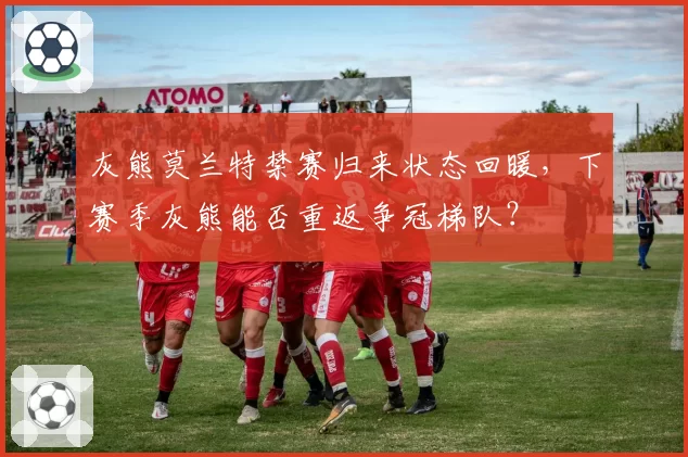 灰熊莫兰特禁赛归来状态回暖，下赛季灰熊能否重返争冠梯队？