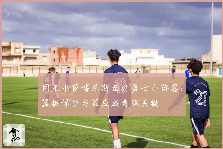 国王小萨博尼斯面对勇士小阵容，篮板保护与策应成晋级关键