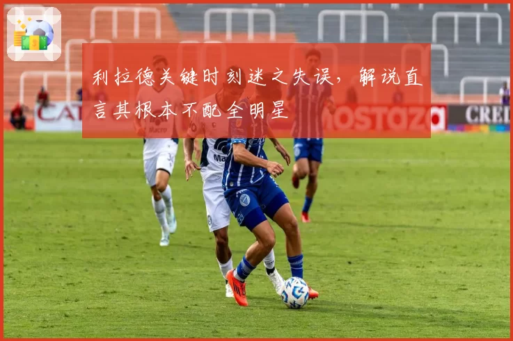利拉德关键时刻迷之失误，解说直言其根本不配全明星