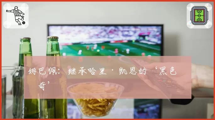 姆巴佩:继承哈里·凯恩的‘黑色传奇’