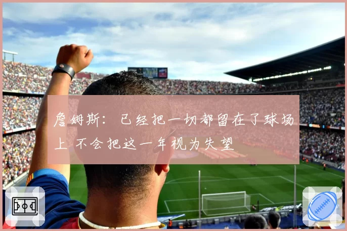 詹姆斯：已经把一切都留在了球场上 不会把这一年视为失望